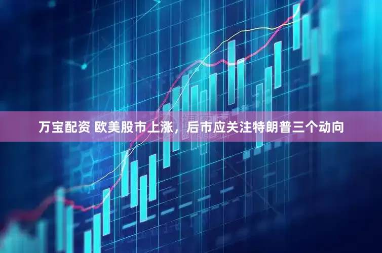 万宝配资 欧美股市上涨，后市应关注特朗普三个动向