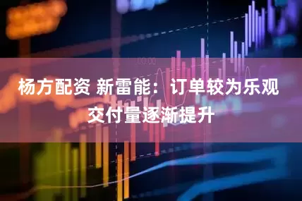 杨方配资 新雷能：订单较为乐观 交付量逐渐提升
