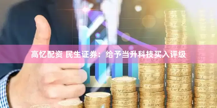高忆配资 民生证券：给予当升科技买入评级