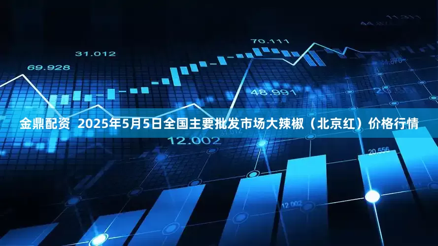 金鼎配资  2025年5月5日全国主要批发市场大辣椒（北京红）价格行情