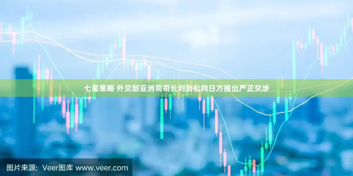 七星策略 外交部亚洲司司长刘劲松向日方提出严正交涉
