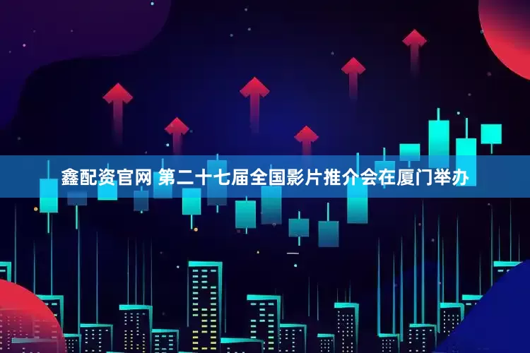 鑫配资官网 第二十七届全国影片推介会在厦门举办