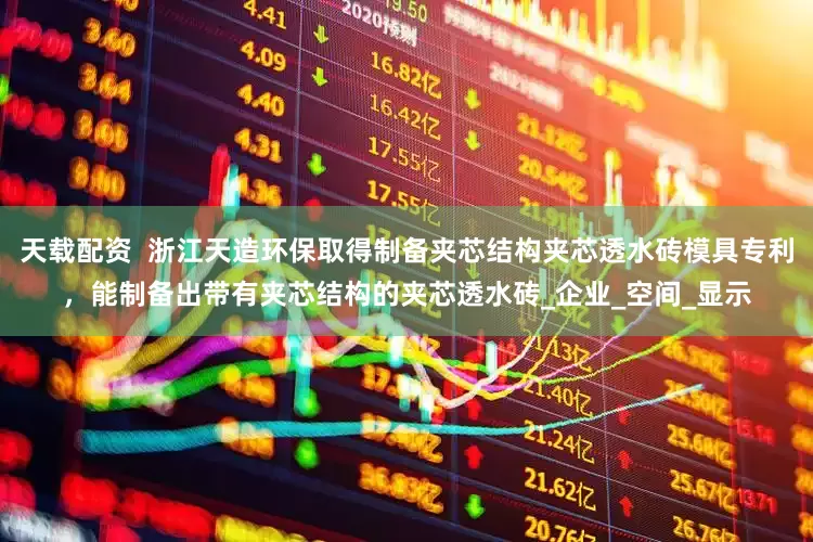 天载配资  浙江天造环保取得制备夹芯结构夹芯透水砖模具专利，能制备出带有夹芯结构的夹芯透水砖_企业_空间_显示