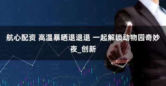 航心配资 高温暴晒退退退 一起解锁动物园奇妙夜_创新
