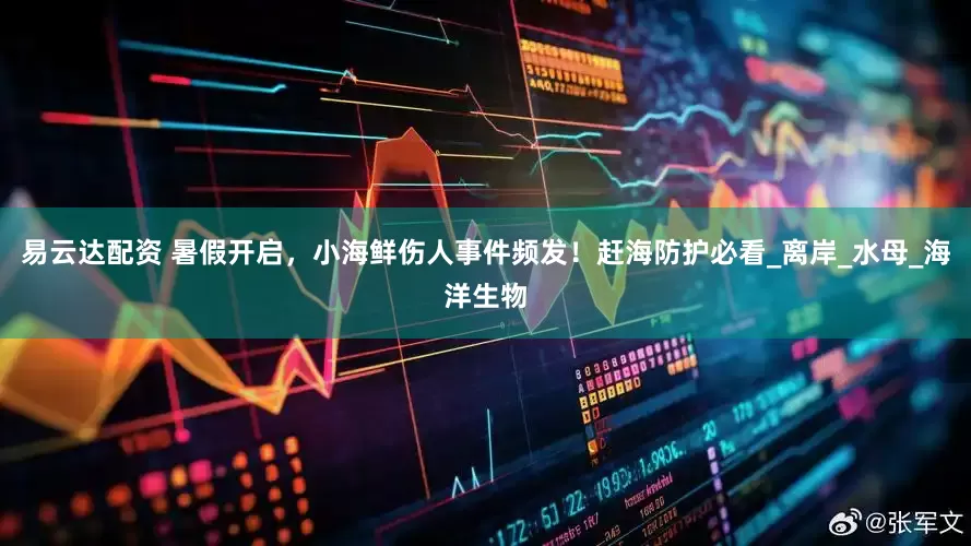 易云达配资 暑假开启，小海鲜伤人事件频发！赶海防护必看_离岸_水母_海洋生物