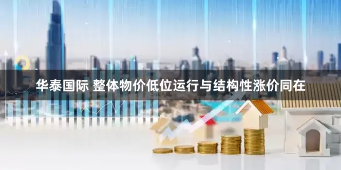 华泰国际 整体物价低位运行与结构性涨价同在