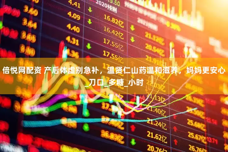 倍悦网配资 产后体虚别急补，温贤仁山药温和滋养，妈妈更安心_刀口_多糖_小时