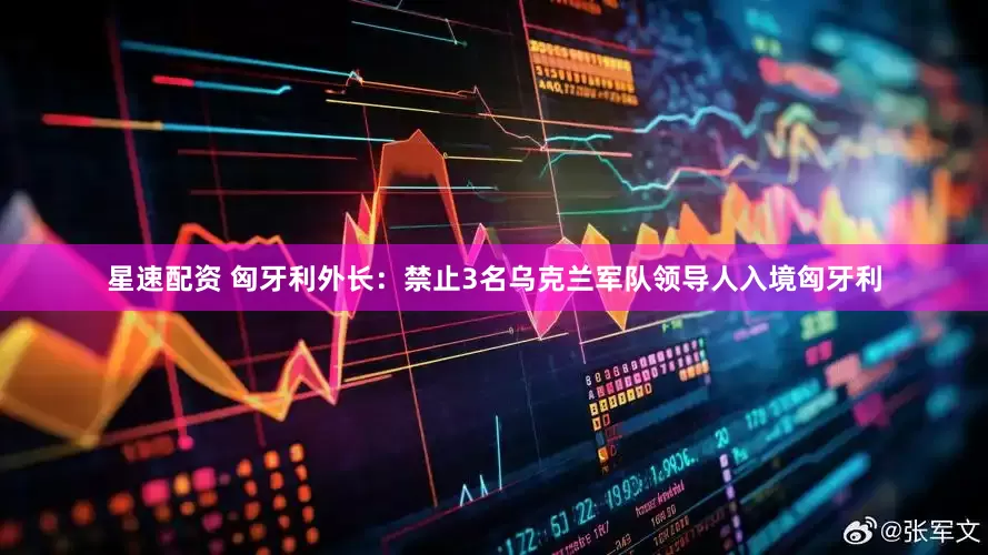 星速配资 匈牙利外长：禁止3名乌克兰军队领导人入境匈牙利