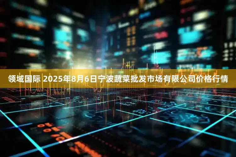 领域国际 2025年8月6日宁波蔬菜批发市场有限公司价格行情