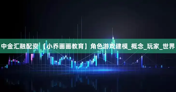 中金汇融配资 【小乔画画教育】角色游戏建模_概念_玩家_世界