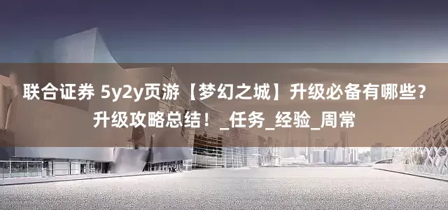 联合证券 5y2y页游【梦幻之城】升级必备有哪些？升级攻略总结！_任务_经验_周常