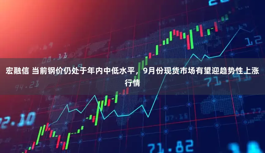 宏融信 当前钢价仍处于年内中低水平，9月份现货市场有望迎趋势性上涨行情