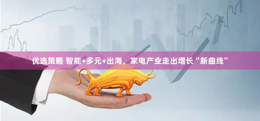 优选策略 智能+多元+出海，家电产业走出增长“新曲线”
