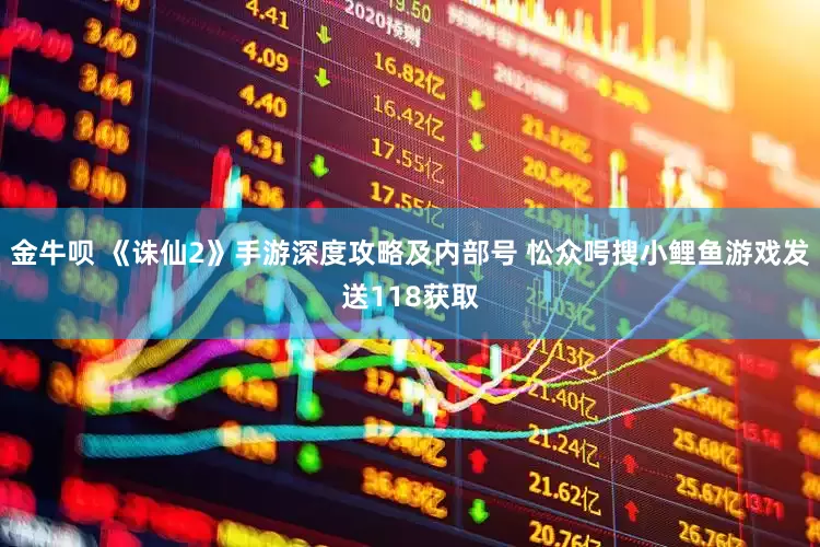 金牛呗 《诛仙2》手游深度攻略及内部号 忪众呺搜小鲤鱼游戏发送118获取