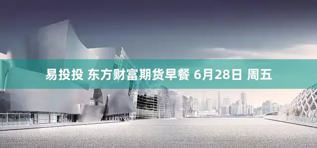 易投投 东方财富期货早餐 6月28日 周五