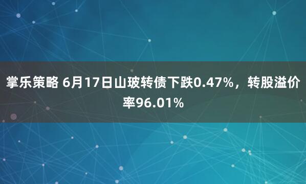 掌乐策略 6月17日山玻转债下跌0.47%，转股溢价率96.01%