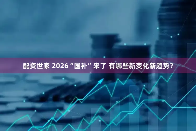 配资世家 2026“国补”来了 有哪些新变化新趋势?
