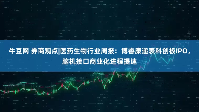 牛豆网 券商观点|医药生物行业周报：博睿康递表科创板IPO，脑机接口商业化进程提速