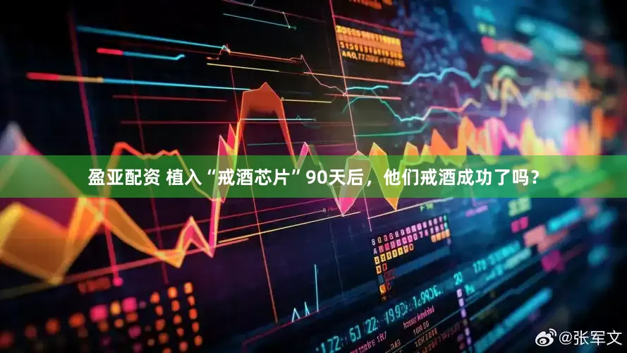 盈亚配资 植入“戒酒芯片”90天后，他们戒酒成功了吗？